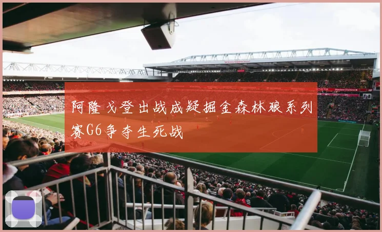 阿隆戈登出战成疑掘金森林狼系列赛G6争夺生死战