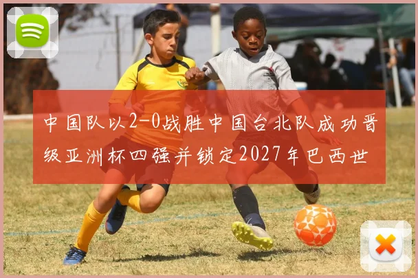中国队以2-0战胜中国台北队成功晋级亚洲杯四强并锁定2027年巴西世界杯资格