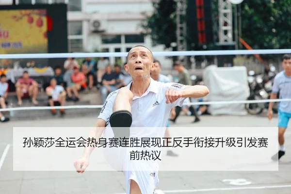 孙颖莎全运会热身赛连胜展现正反手衔接升级引发赛前热议