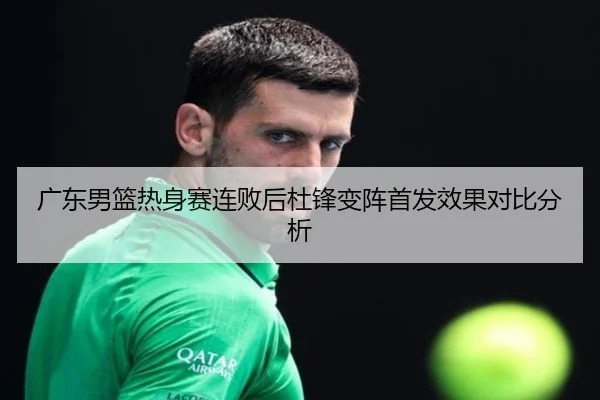 广东男篮热身赛连败后杜锋变阵首发效果对比分析